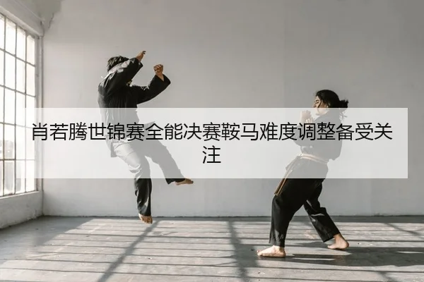 肖若腾世锦赛全能决赛鞍马难度调整备受关注